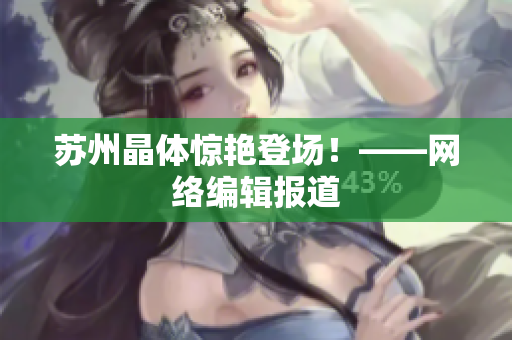 苏州晶体惊艳登场！——网络编辑报道