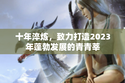 十年淬炼，致力打造2023年蓬勃发展的青青莘
