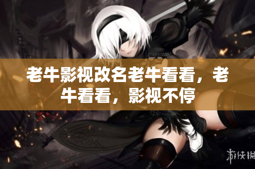 老牛影视改名老牛看看，老牛看看，影视不停