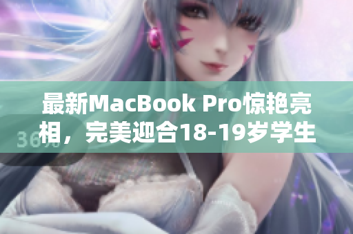 最新MacBook Pro惊艳亮相，完美迎合18-19岁学生需求！