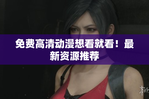 免费高清动漫想看就看！最新资源推荐