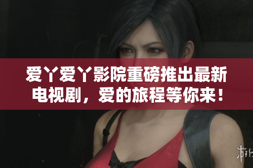 爱丫爱丫影院重磅推出最新电视剧，爱的旅程等你来！