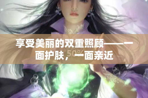 享受美丽的双重照顾——一面护肤，一面亲近