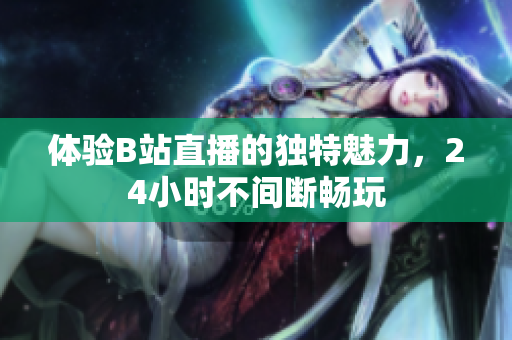 体验B站直播的独特魅力，24小时不间断畅玩