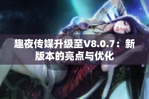 趣夜传媒升级至V8.0.7：新版本的亮点与优化