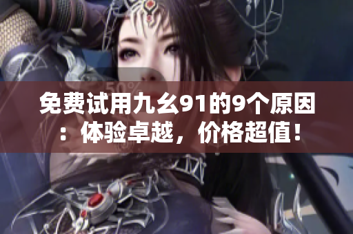 免费试用九幺91的9个原因：体验卓越，价格超值！