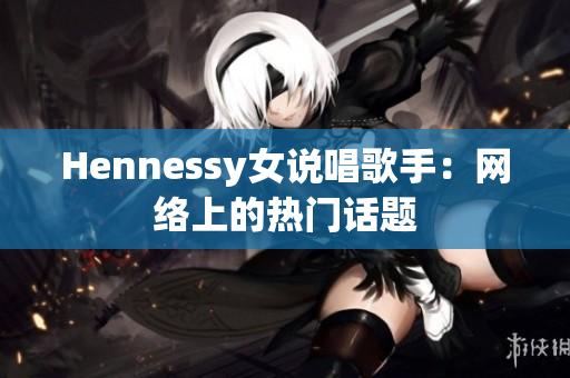 Hennessy女说唱歌手：网络上的热门话题