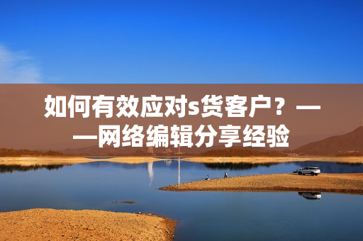 如何有效应对s货客户？——网络编辑分享经验