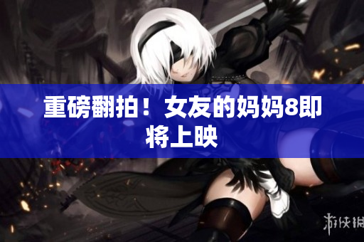 重磅翻拍！女友的妈妈8即将上映