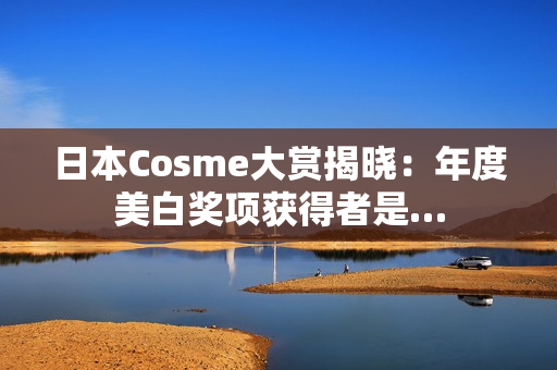 日本Cosme大赏揭晓：年度美白奖项获得者是…