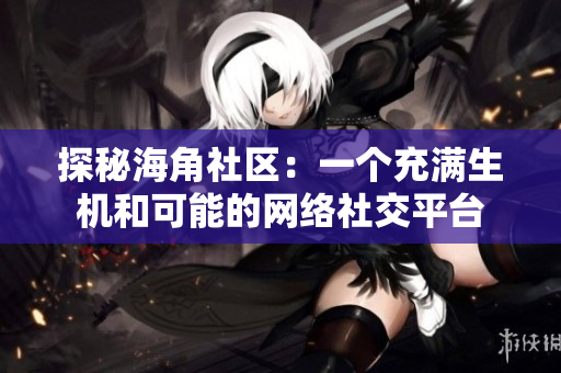 探秘海角社区：一个充满生机和可能的网络社交平台