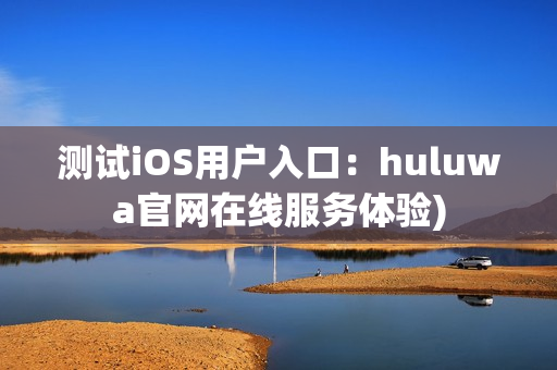 测试iOS用户入口：huluwa官网在线服务体验)