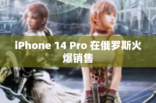 iPhone 14 Pro 在俄罗斯火爆销售