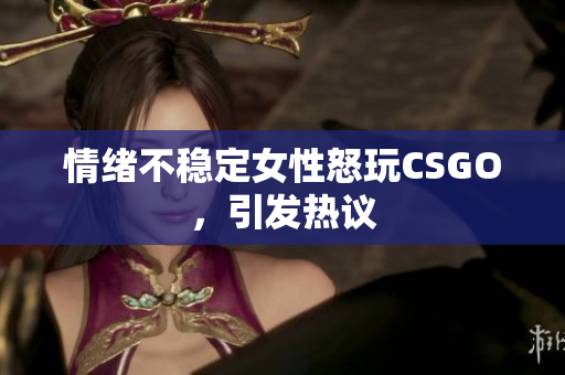 情绪不稳定女性怒玩CSGO，引发热议