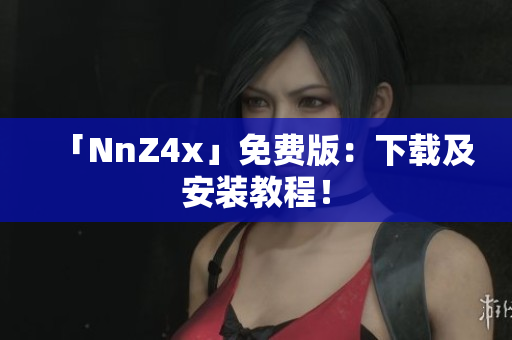 「NnZ4x」免费版：下载及安装教程！