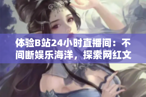 体验B站24小时直播间：不间断娱乐海洋，探索网红文化乐园