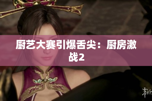 厨艺大赛引爆舌尖：厨房激战2