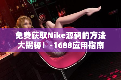 免费获取Nike源码的方法大揭秘！-1688应用指南