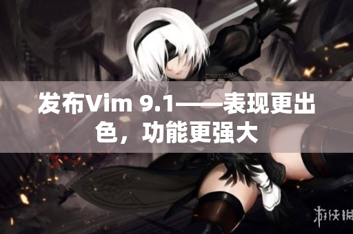 发布Vim 9.1——表现更出色，功能更强大