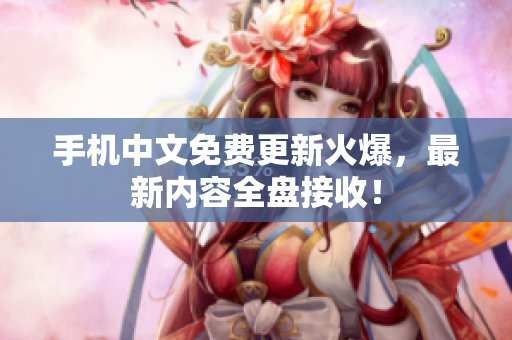 手机中文免费更新火爆，最新内容全盘接收！