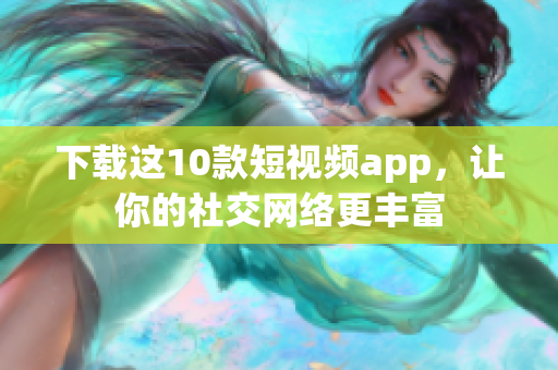 下载这10款短视频app，让你的社交网络更丰富