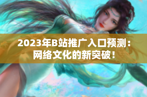 2023年B站推广入口预测：网络文化的新突破！