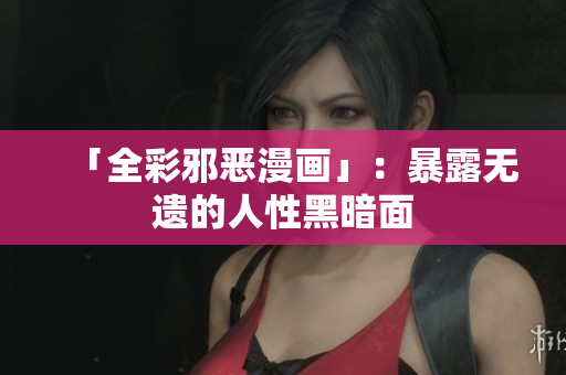 「全彩邪恶漫画」：暴露无遗的人性黑暗面