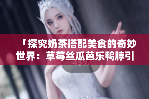 「探究奶茶搭配美食的奇妙世界：草莓丝瓜芭乐鸭脖引领口感革命！」