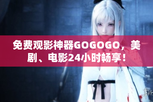 免费观影神器GOGOGO，美剧、电影24小时畅享！