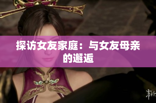 探访女友家庭：与女友母亲的邂逅