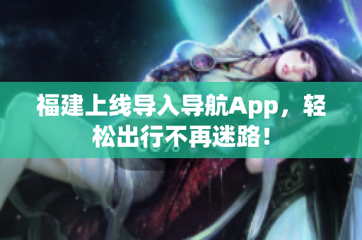 福建上线导入导航App，轻松出行不再迷路！