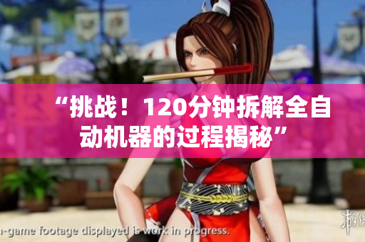 “挑战！120分钟拆解全自动机器的过程揭秘”