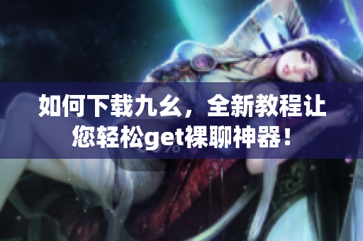 如何下载九幺，全新教程让您轻松get裸聊神器！