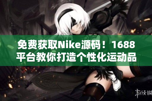 免费获取Nike源码！1688平台教你打造个性化运动品牌网站