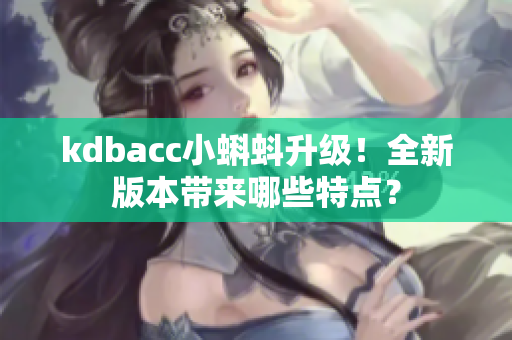 kdbacc小蝌蚪升级！全新版本带来哪些特点？