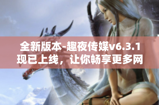 全新版本-趣夜传媒v6.3.1现已上线，让你畅享更多网络娱乐