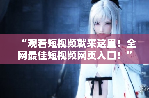 “观看短视频就来这里！全网最佳短视频网页入口！”