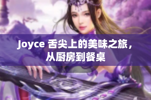 Joyce 舌尖上的美味之旅，从厨房到餐桌