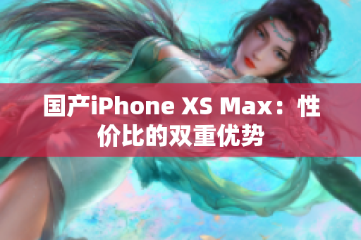 国产iPhone XS Max：性价比的双重优势