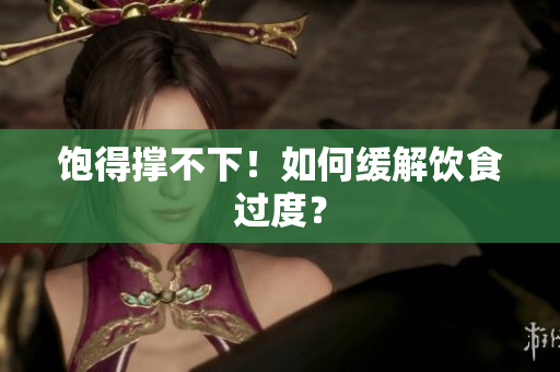 饱得撑不下！如何缓解饮食过度？