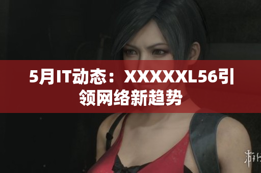 5月IT动态：XXXXXL56引领网络新趋势