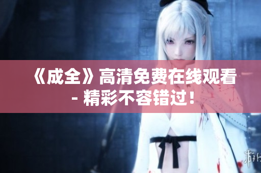 《成全》高清免费在线观看 - 精彩不容错过！