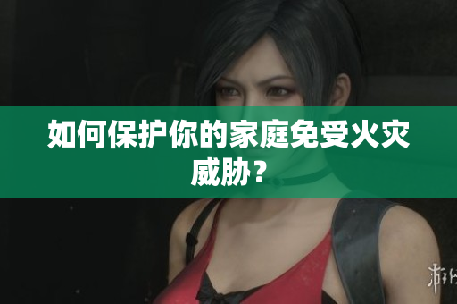 如何保护你的家庭免受火灾威胁？