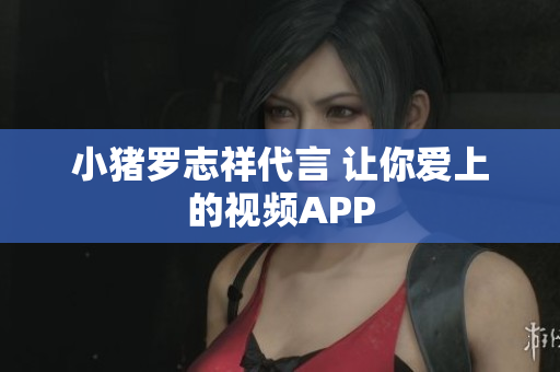 小猪罗志祥代言 让你爱上的视频APP