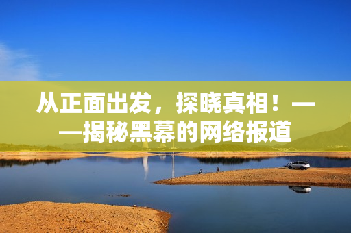 从正面出发，探晓真相！——揭秘黑幕的网络报道