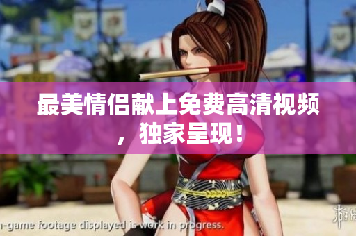 最美情侣献上免费高清视频，独家呈现！