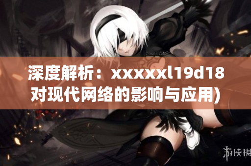深度解析：xxxxxl19d18对现代网络的影响与应用)