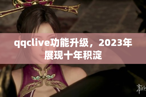 qqclive功能升级，2023年展现十年积淀
