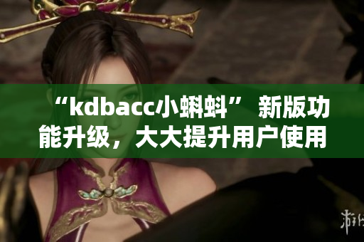 “kdbacc小蝌蚪” 新版功能升级，大大提升用户使用体验