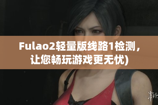 Fulao2轻量版线路1检测，让您畅玩游戏更无忧)